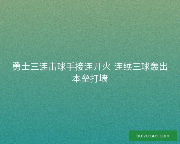 勇士三连击球手接连开火 连续三球轰出本垒打墙