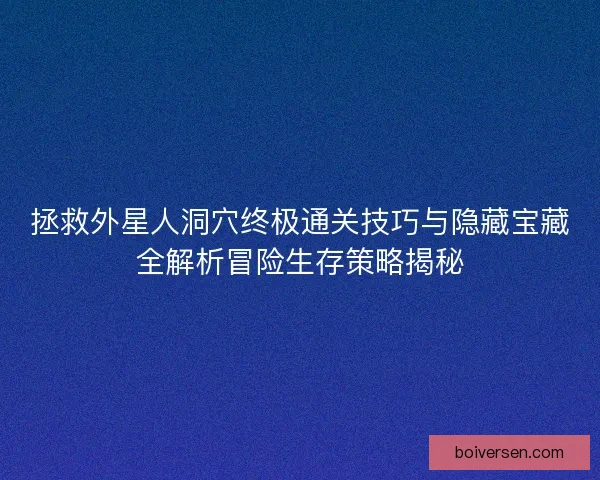 拯救外星人洞穴终极通关技巧与隐藏宝藏全解析冒险生存策略揭秘