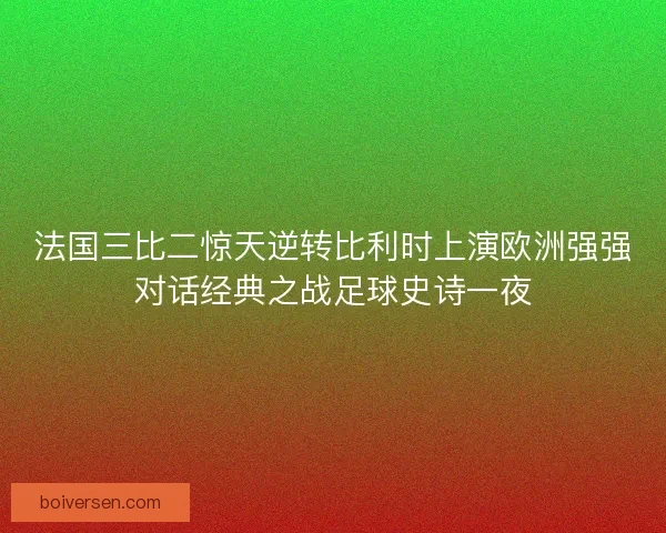 法国三比二惊天逆转比利时上演欧洲强强对话经典之战足球史诗一夜