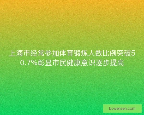 上海市经常参加体育锻炼人数比例突破50.7%彰显市民健康意识逐步提高