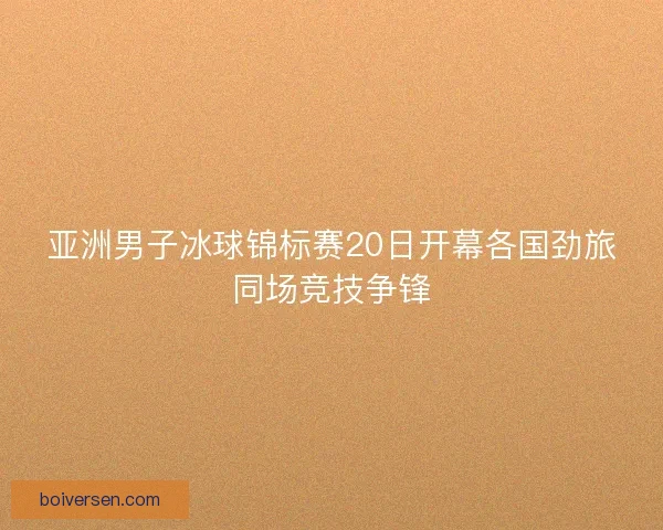 亚洲男子冰球锦标赛20日开幕各国劲旅同场竞技争锋
